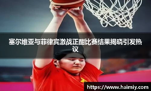 塞尔维亚与菲律宾激战正酣比赛结果揭晓引发热议