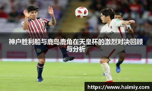 神户胜利船与鹿岛鹿角在天皇杯的激烈对决回顾与分析