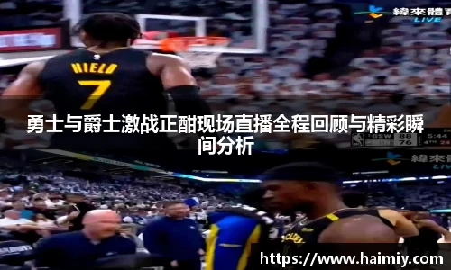 勇士与爵士激战正酣现场直播全程回顾与精彩瞬间分析