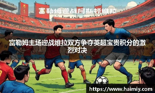 富勒姆主场迎战维拉双方争夺英超宝贵积分的激烈对决