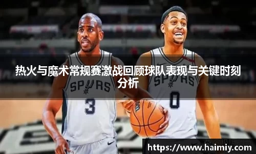 热火与魔术常规赛激战回顾球队表现与关键时刻分析