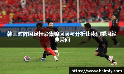 韩国对阵国足精彩集锦回顾与分析让我们重温经典瞬间