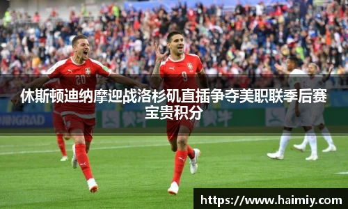 休斯顿迪纳摩迎战洛杉矶直插争夺美职联季后赛宝贵积分